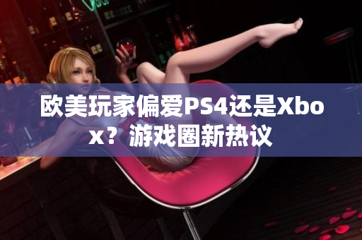 欧美玩家偏爱PS4还是Xbox？游戏圈新热议