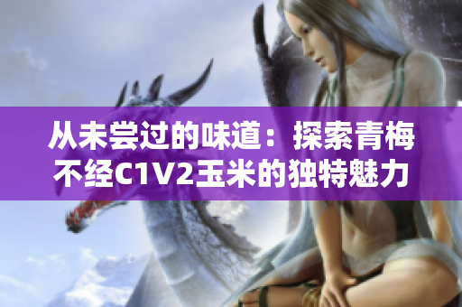 从未尝过的味道：探索青梅不经C1V2玉米的独特魅力