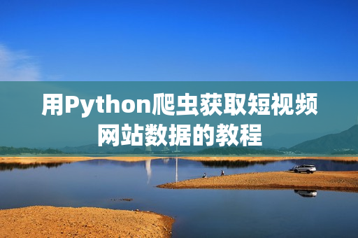 用Python爬虫获取短视频网站数据的教程