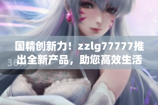 国精创新力！zzlg77777推出全新产品，助您高效生活