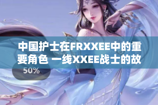 中国护士在FRXXEE中的重要角色 一线XXEE战士的故事