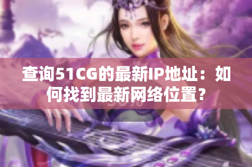 查询51CG的最新IP地址：如何找到最新网络位置？