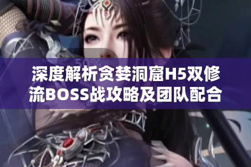 深度解析贪婪洞窟H5双修流BOSS战攻略及团队配合技巧