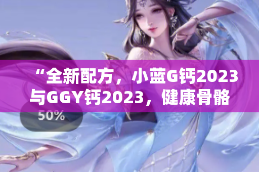 “全新配方，小蓝G钙2023与GGY钙2023，健康骨骼从这里开始！”