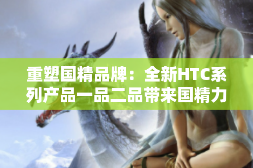 重塑国精品牌：全新HTC系列产品一品二品带来国精力量