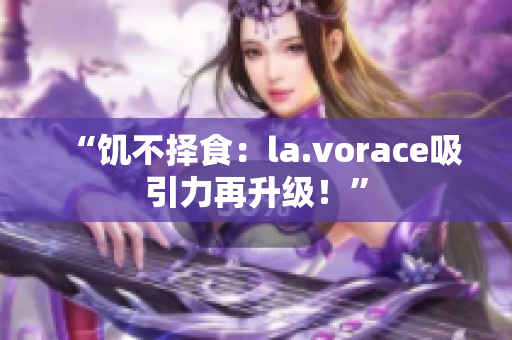 “饥不择食：la.vorace吸引力再升级！”