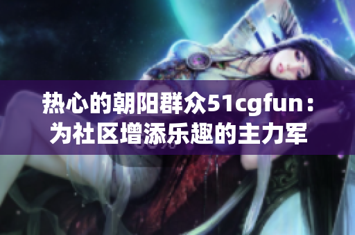 热心的朝阳群众51cgfun：为社区增添乐趣的主力军