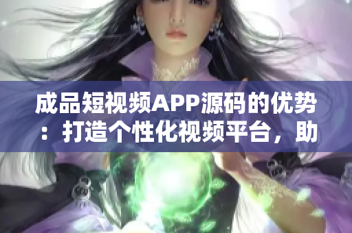 成品短视频APP源码的优势：打造个性化视频平台，助力用户创意展示