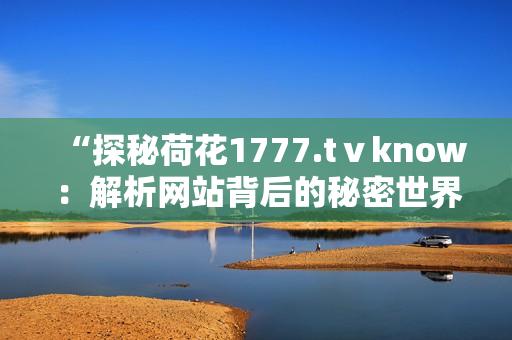 “探秘荷花1777.tⅴknow：解析网站背后的秘密世界”