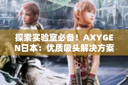 探索实验室必备！AXYGEN日本：优质吸头解决方案全面解析