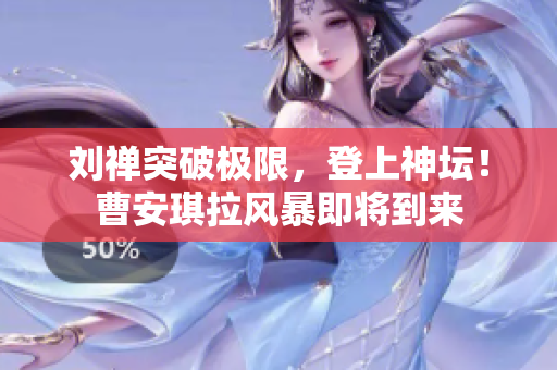 刘禅突破极限，登上神坛！曹安琪拉风暴即将到来