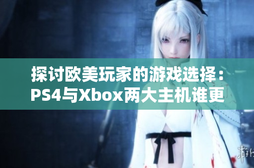 探讨欧美玩家的游戏选择：PS4与Xbox两大主机谁更受欢迎？