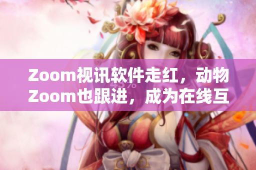 Zoom视讯软件走红，动物Zoom也跟进，成为在线互动新宠