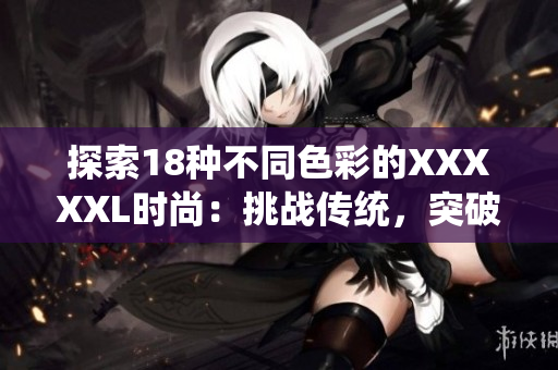 探索18种不同色彩的XXXXXL时尚：挑战传统，突破创新