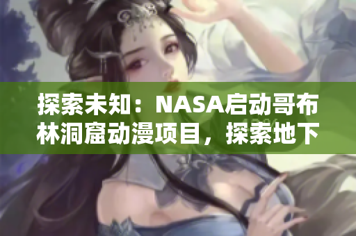 探索未知：NASA启动哥布林洞窟动漫项目，探索地下奇迹