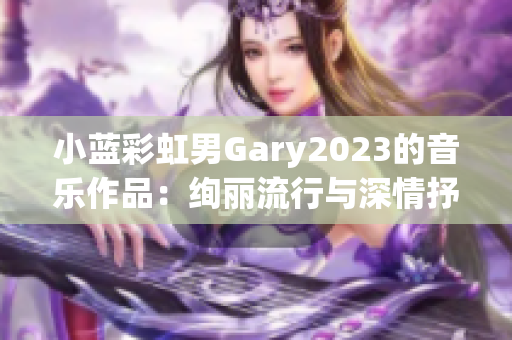 小蓝彩虹男Gary2023的音乐作品：绚丽流行与深情抒情