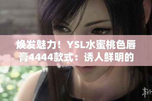 焕发魅力！YSL水蜜桃色唇膏4444款式：诱人鲜明的选择