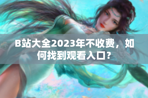 B站大全2023年不收费，如何找到观看入口？