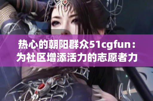 热心的朝阳群众51cgfun：为社区增添活力的志愿者力量