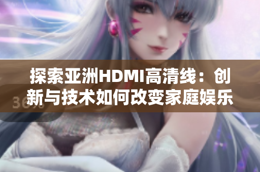 探索亚洲HDMI高清线：创新与技术如何改变家庭娱乐体验