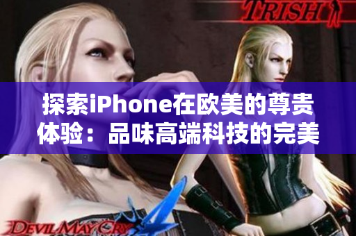 探索iPhone在欧美的尊贵体验：品味高端科技的完美融合