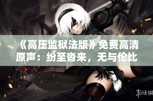 《高压监狱法版》免费高清原声：纷至沓来，无与伦比