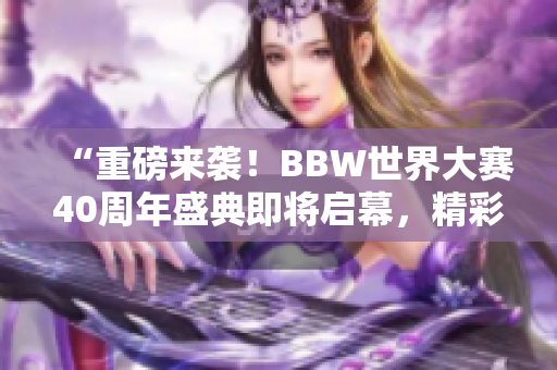 “重磅来袭！BBW世界大赛40周年盛典即将启幕，精彩纷呈等你来！”