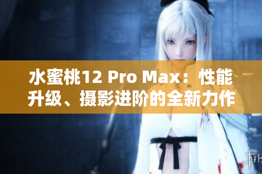 水蜜桃12 Pro Max：性能升级、摄影进阶的全新力作