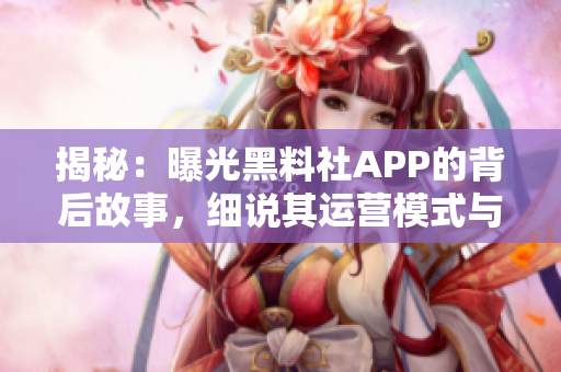 揭秘：曝光黑料社APP的背后故事，细说其运营模式与用户体验