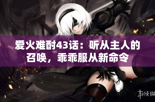 爱火难酎43话：听从主人的召唤，乖乖服从新命令