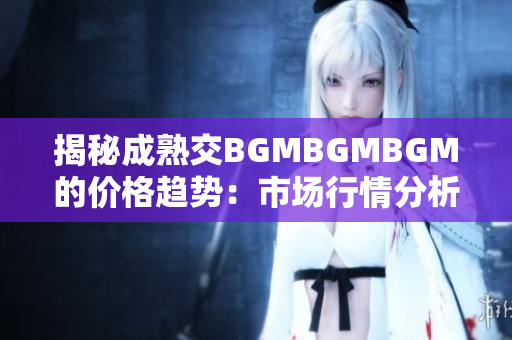 揭秘成熟交BGMBGMBGM的价格趋势：市场行情分析与价格走势解读