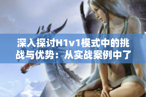 深入探讨H1v1模式中的挑战与优势：从实战案例中了解高效工作流程的关键策略