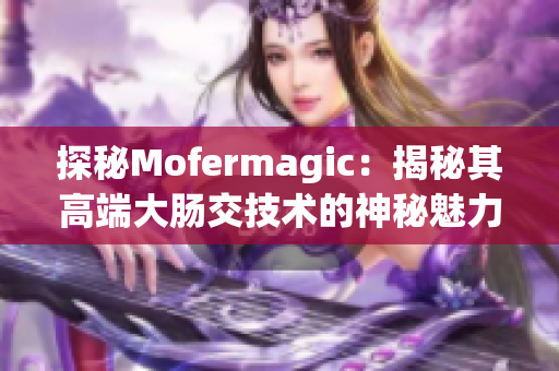 探秘Mofermagic：揭秘其高端大肠交技术的神秘魅力