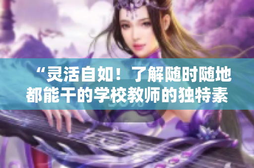 “灵活自如！了解随时随地都能干的学校教师的独特素质”