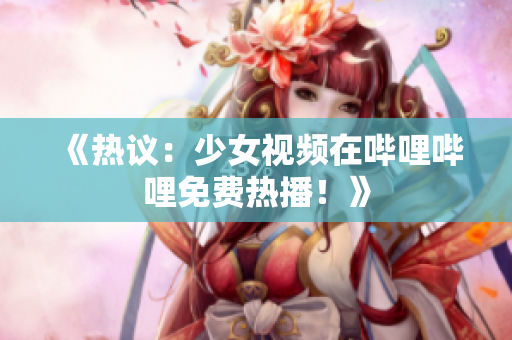 《热议：少女视频在哔哩哔哩免费热播！》