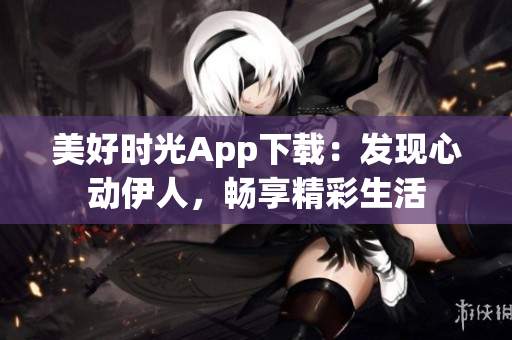 美好时光App下载：发现心动伊人，畅享精彩生活