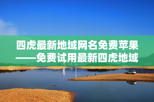 四虎最新地域网名免费苹果——免费试用最新四虎地域网名，适用于苹果设备