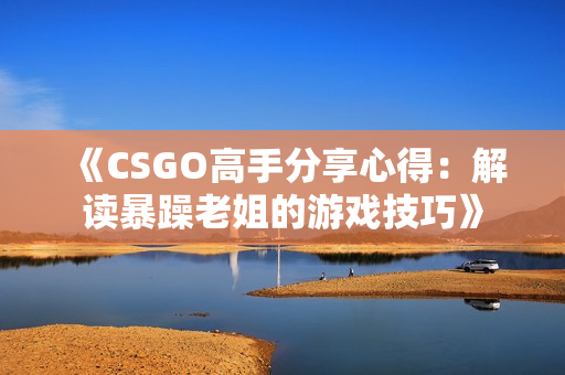 《CSGO高手分享心得：解读暴躁老姐的游戏技巧》