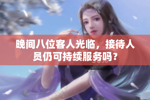 晚间八位客人光临，接待人员仍可持续服务吗？