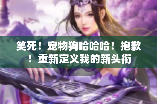 笑死！宠物狗哈哈哈！抱歉！重新定义我的新头衔