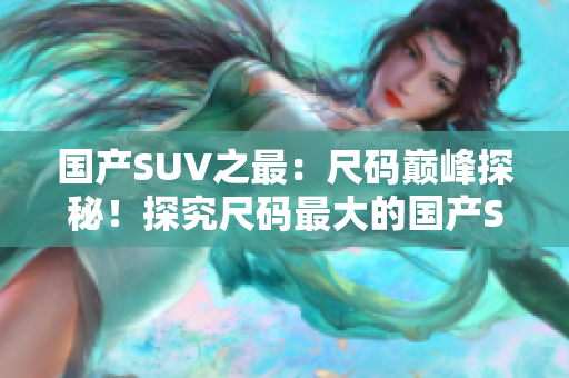 国产SUV之最：尺码巅峰探秘！探究尺码最大的国产SUV底蕴