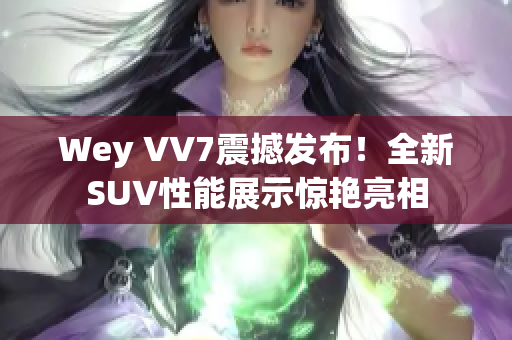 Wey VV7震撼发布！全新SUV性能展示惊艳亮相