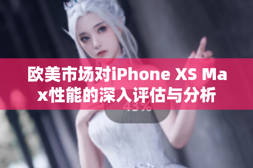 欧美市场对iPhone XS Max性能的深入评估与分析