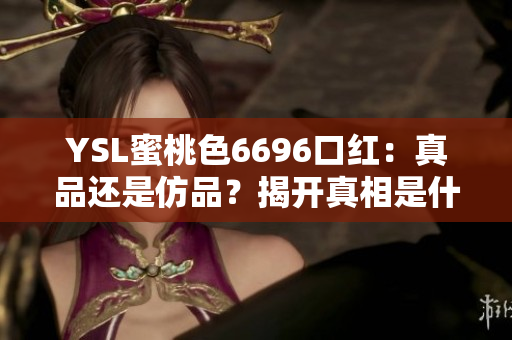 YSL蜜桃色6696口红：真品还是仿品？揭开真相是什么