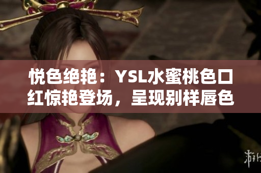 悦色绝艳：YSL水蜜桃色口红惊艳登场，呈现别样唇色魅力