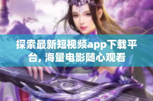 探索最新短视频app下载平台, 海量电影随心观看