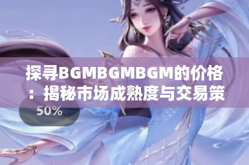 探寻BGMBGMBGM的价格：揭秘市场成熟度与交易策略