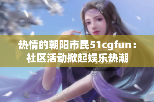 热情的朝阳市民51cgfun：社区活动掀起娱乐热潮