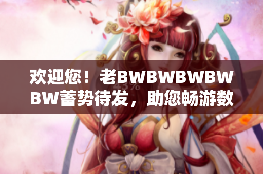 欢迎您！老BWBWBWBWBW蓄势待发，助您畅游数码世界