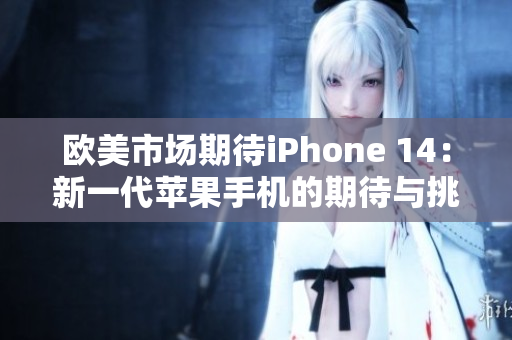 欧美市场期待iPhone 14：新一代苹果手机的期待与挑战